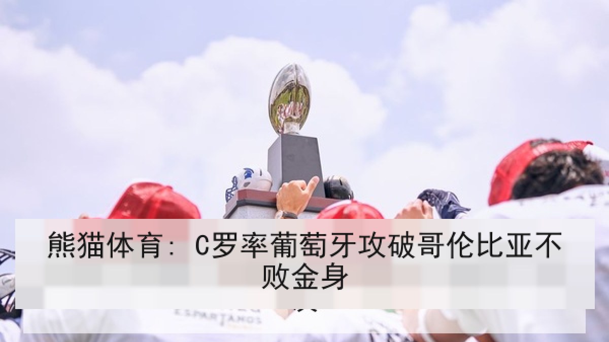 熊猫体育: C罗率葡萄牙攻破哥伦比亚不败金身 熊猫体育: C罗率葡萄牙攻破哥伦比亚不败金身